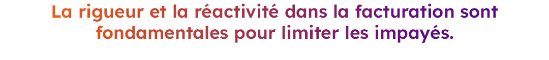 La rigueur et la réactivité dans la facturation sont fondamentales pour limiter les impayés. La rigueur et la réactivité dans la facturation sont fondamentales pour limiter les impayés.